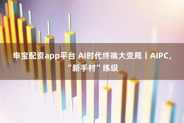 申宝配资app平台 AI时代终端大变局丨AIPC，“新手村”练级