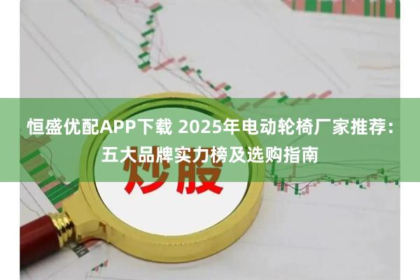 恒盛优配APP下载 2025年电动轮椅厂家推荐：五大品牌实力榜及选购指南