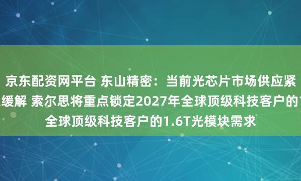 京东配资网平台 东山精密：当前光芯片市场供应紧张格局短期难以缓解 索尔思将重点锁定2027年全球顶级科技客户的1.6T光模块需求