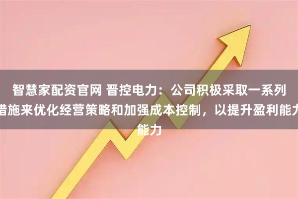 智慧家配资官网 晋控电力：公司积极采取一系列措施来优化经营策略和加强成本控制，以提升盈利能力