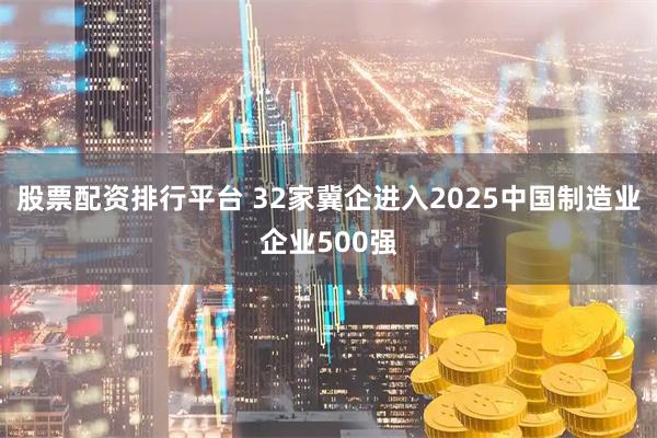 股票配资排行平台 32家冀企进入2025中国制造业企业500强