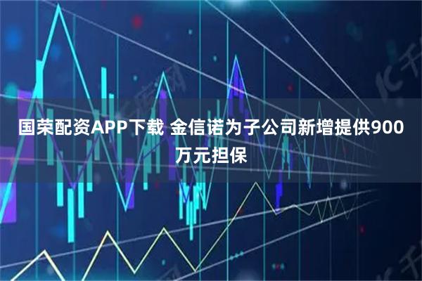 国荣配资APP下载 金信诺为子公司新增提供900万元担保