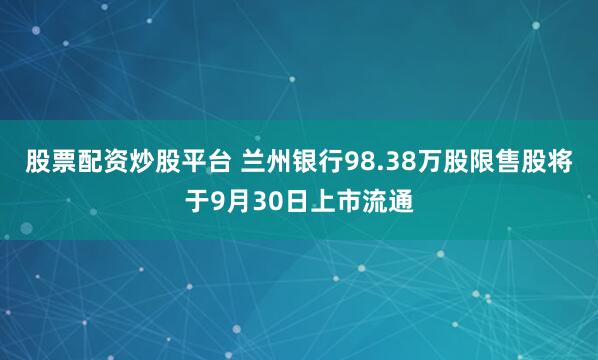 股票配资炒股平台 兰州银行98.38万股限售股将于9月30日上市流通