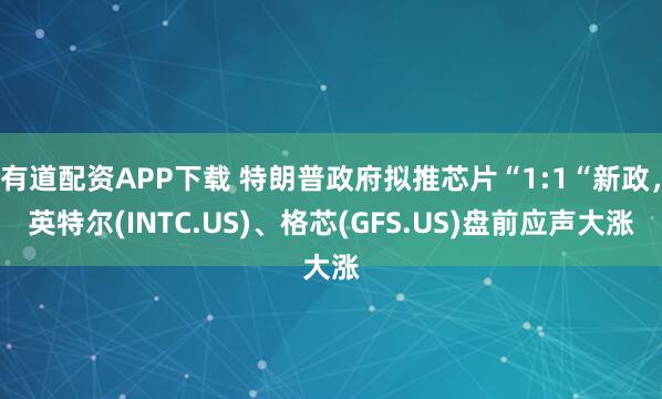 有道配资APP下载 特朗普政府拟推芯片“1:1“新政，英特尔(INTC.US)、格芯(GFS.US)盘前应声大涨