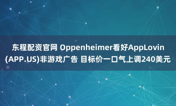 东程配资官网 Oppenheimer看好AppLovin(APP.US)非游戏广告 目标价一口气上调240美元