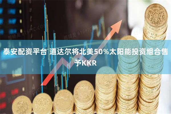 泰安配资平台 道达尔将北美50%太阳能投资组合售予KKR