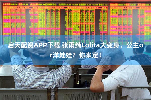 启天配资APP下载 张雨绮Lolita大变身，公主or洋娃娃？你来定！