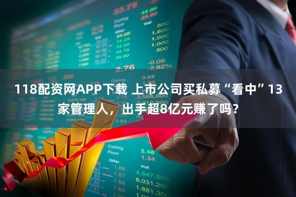 118配资网APP下载 上市公司买私募“看中”13家管理人，出手超8亿元赚了吗？