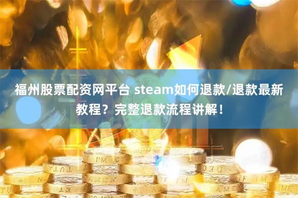 福州股票配资网平台 steam如何退款/退款最新教程?完整退款流程讲解!