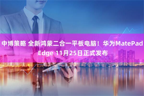 中博策略 全新鸿蒙二合一平板电脑！华为MatePad Edge 11月25日正式发布