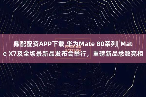 鼎配配资APP下载 华为Mate 80系列| Mate X7及全场景新品发布会举行，重磅新品悉数亮相
