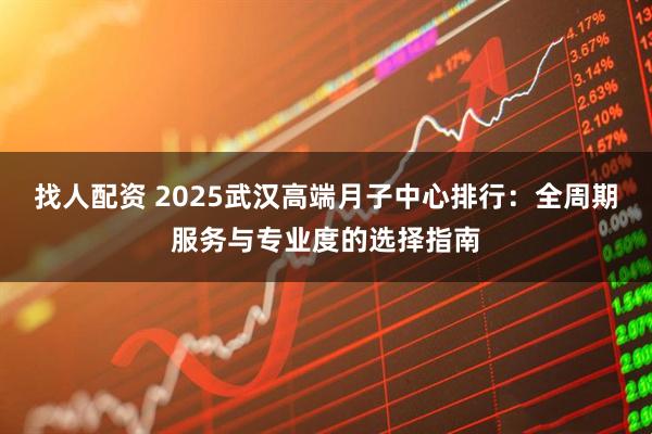 找人配资 2025武汉高端月子中心排行：全周期服务与专业度的选择指南