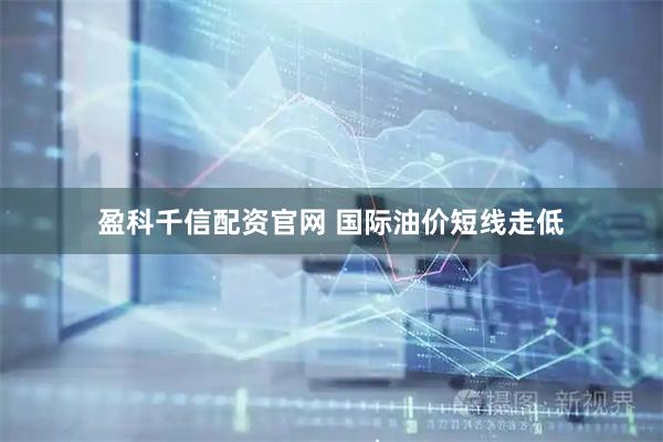 盈科千信配资官网 国际油价短线走低
