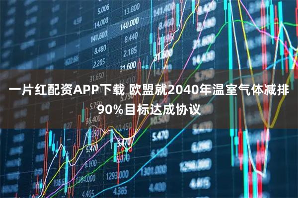 一片红配资APP下载 欧盟就2040年温室气体减排90%目标达成协议