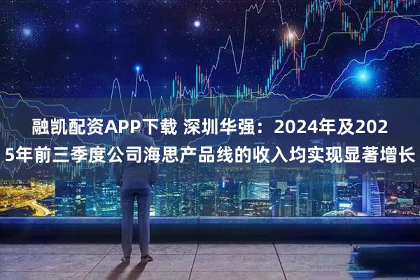 融凯配资APP下载 深圳华强：2024年及2025年前三季度公司海思产品线的收入均实现显著增长