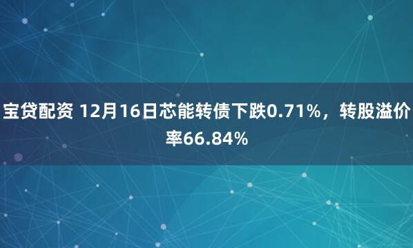 宝贷配资 12月16日芯能转债下跌0.71%，转股溢价率66.84%