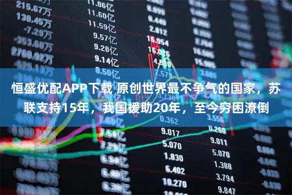 恒盛优配APP下载 原创世界最不争气的国家，苏联支持15年，我国援助20年，至今穷困潦倒