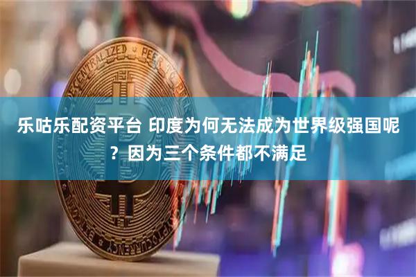 乐咕乐配资平台 印度为何无法成为世界级强国呢？因为三个条件都不满足