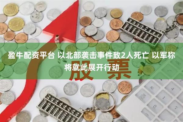 盈牛配资平台 以北部袭击事件致2人死亡 以军称将就此展开行动