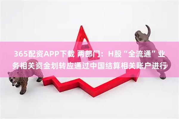 365配资APP下载 两部门：H股“全流通”业务相关资金划转应通过中国结算相关账户进行