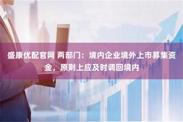 盛康优配官网 两部门：境内企业境外上市募集资金，原则上应及时调回境内