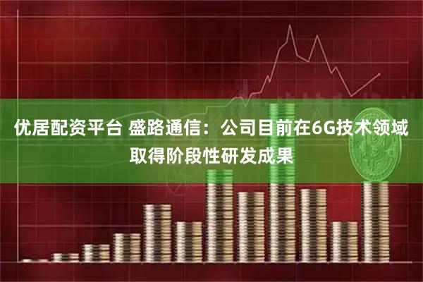 优居配资平台 盛路通信：公司目前在6G技术领域取得阶段性研发成果