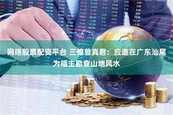 网络股票配资平台 三僚曾真君：应邀在广东汕尾为福主勘查山地风水