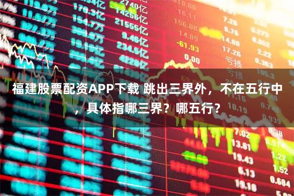 福建股票配资APP下载 跳出三界外，不在五行中，具体指哪三界？哪五行？