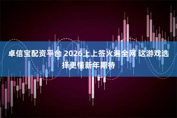 卓信宝配资平台 2026上上签火遍全网 这游戏选择更懂新年期待