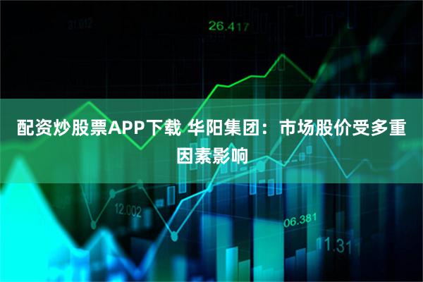 配资炒股票APP下载 华阳集团：市场股价受多重因素影响