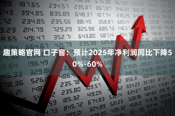 趣策略官网 口子窖：预计2025年净利润同比下降50%-60%