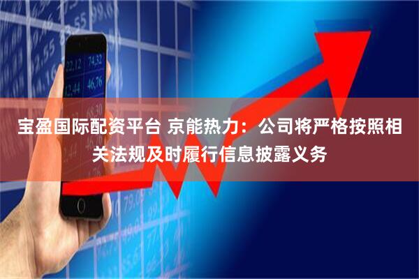 宝盈国际配资平台 京能热力：公司将严格按照相关法规及时履行信息披露义务