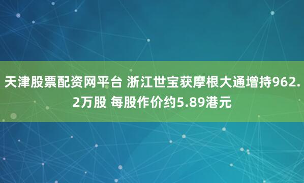 天津股票配资网平台 浙江世宝获摩根大通增持962.2万股 每股作价约5.89港元