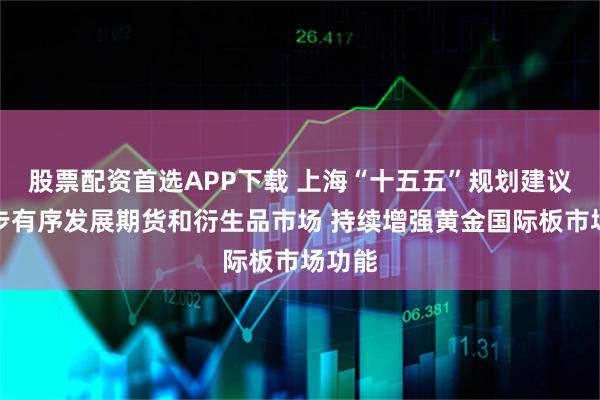 股票配资首选APP下载 上海“十五五”规划建议：稳步有序发展期货和衍生品市场 持续增强黄金国际板市场功能