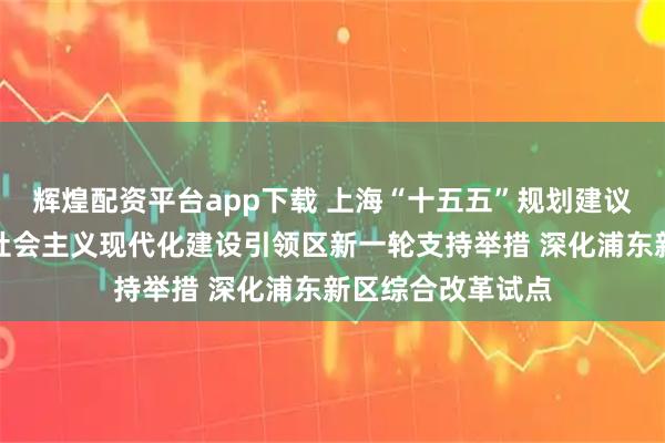 辉煌配资平台app下载 上海“十五五”规划建议：推动出台浦东社会主义现代化建设引领区新一轮支持举措 深化浦东新区综合改革试点