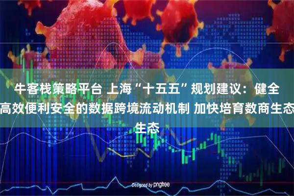 牛客栈策略平台 上海“十五五”规划建议：健全高效便利安全的数据跨境流动机制 加快培育数商生态