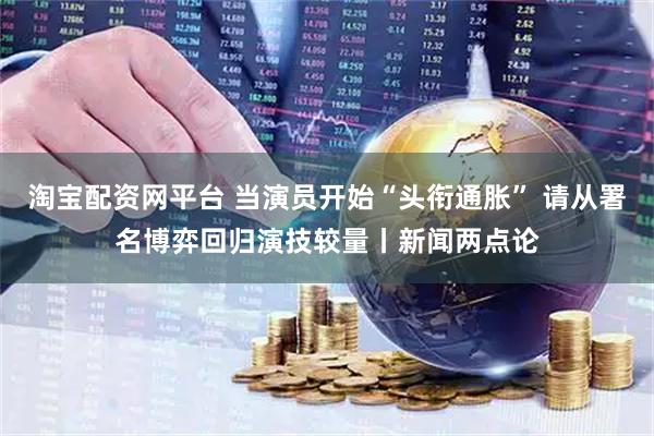淘宝配资网平台 当演员开始“头衔通胀” 请从署名博弈回归演技较量丨新闻两点论