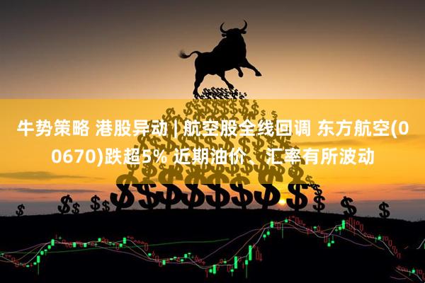牛势策略 港股异动 | 航空股全线回调 东方航空(00670)跌超5% 近期油价、汇率有所波动