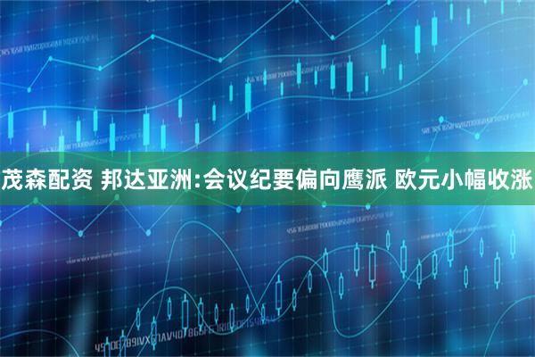 茂森配资 邦达亚洲:会议纪要偏向鹰派 欧元小幅收涨