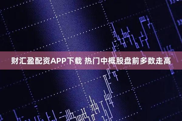 财汇盈配资APP下载 热门中概股盘前多数走高