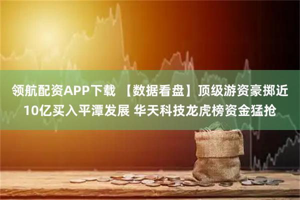 领航配资APP下载 【数据看盘】顶级游资豪掷近10亿买入平潭发展 华天科技龙虎榜资金猛抢
