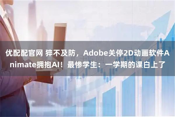 优配配官网 猝不及防，Adobe关停2D动画软件Animate拥抱AI！最惨学生：一学期的课白上了