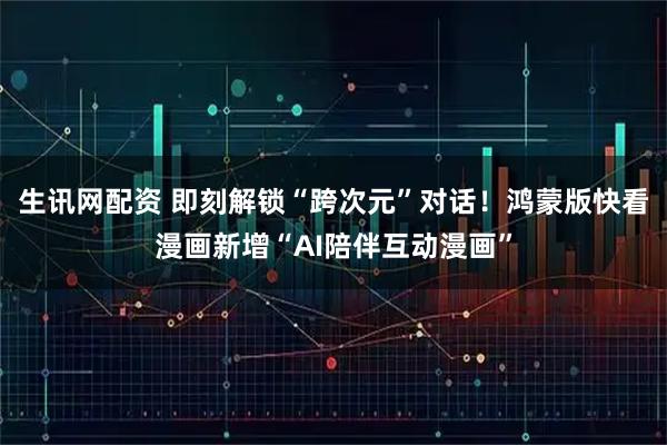 生讯网配资 即刻解锁“跨次元”对话！鸿蒙版快看漫画新增“AI陪伴互动漫画”
