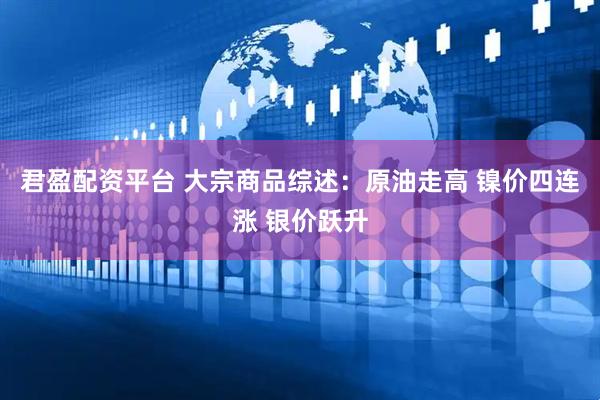 君盈配资平台 大宗商品综述：原油走高 镍价四连涨 银价跃升