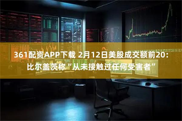 361配资APP下载 2月12日美股成交额前20：比尔盖茨称“从未接触过任何受害者”
