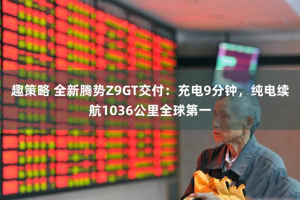 趣策略 全新腾势Z9GT交付：充电9分钟，纯电续航1036公里全球第一