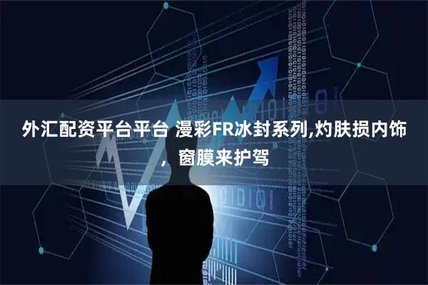 外汇配资平台平台 漫彩FR冰封系列,灼肤损内饰，窗膜来护驾