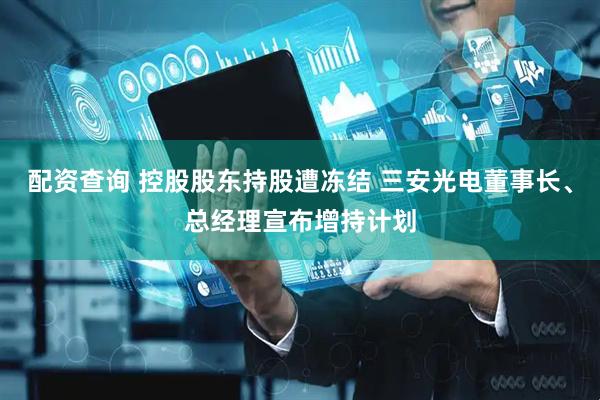 配资查询 控股股东持股遭冻结 三安光电董事长、总经理宣布增持计划