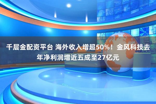 千层金配资平台 海外收入增超50%！金风科技去年净利润增近五成至27亿元