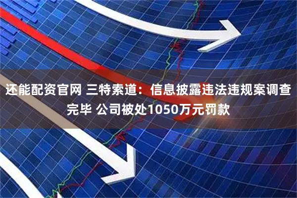 还能配资官网 三特索道：信息披露违法违规案调查完毕 公司被处1050万元罚款